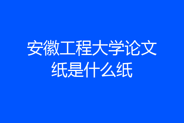 安徽工程大学论文纸是什么纸