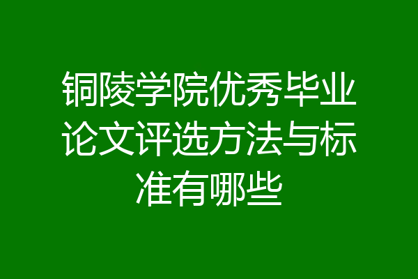 铜陵学院优秀毕业论文评选方法与标准有哪些