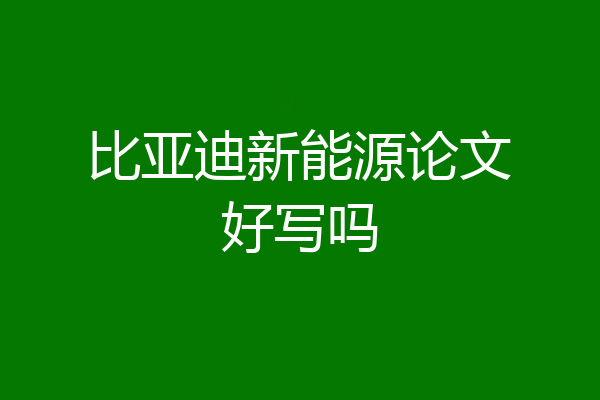 比亚迪新能源论文好写吗
