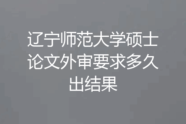 辽宁师范大学硕士论文外审要求多久出结果