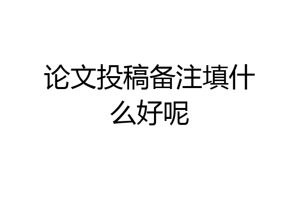 论文投稿备注填什么好呢