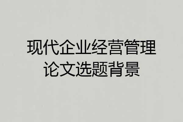 现代企业经营管理论文选题背景