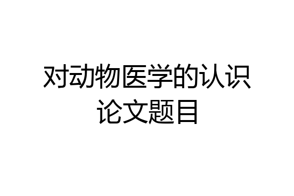 对动物医学的认识论文题目