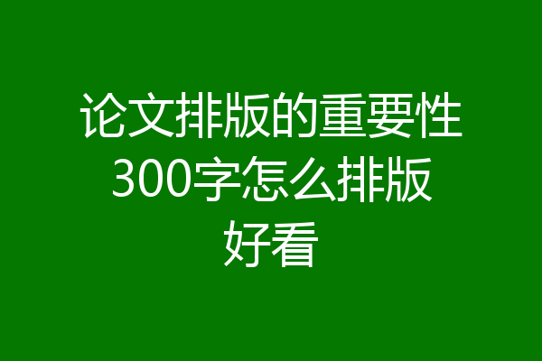 论文排版的重要性300字怎么排版好看