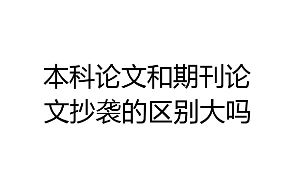 本科论文和期刊论文抄袭的区别大吗