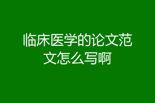 临床医学的论文范文怎么写啊