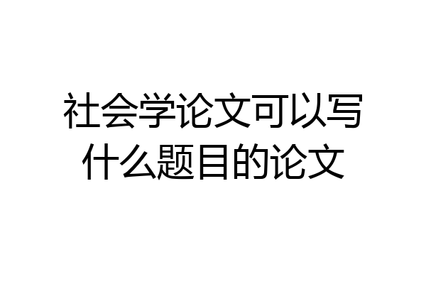 社会学论文可以写什么题目的论文