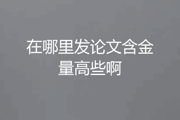 在哪里发论文含金量高些啊