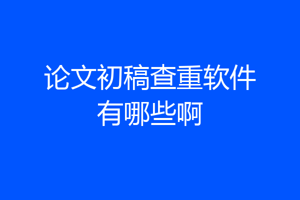 论文初稿查重软件有哪些啊