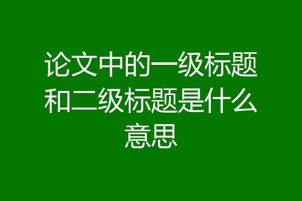 论文中的一级标题和二级标题是什么意思