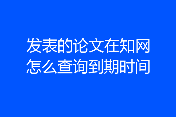 发表的论文在知网怎么查询到期时间