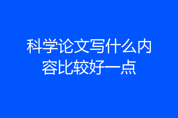 科学论文写什么内容比较好一点