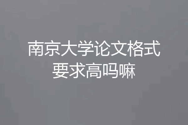 南京大学论文格式要求高吗嘛