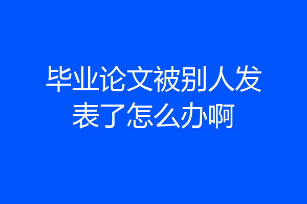毕业论文被别人发表了怎么办啊