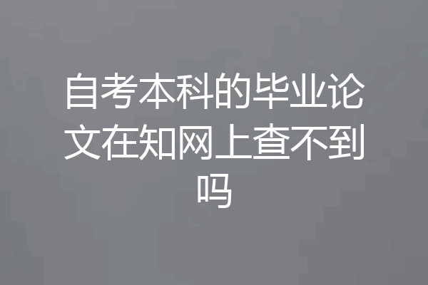 自考本科的毕业论文在知网上查不到吗