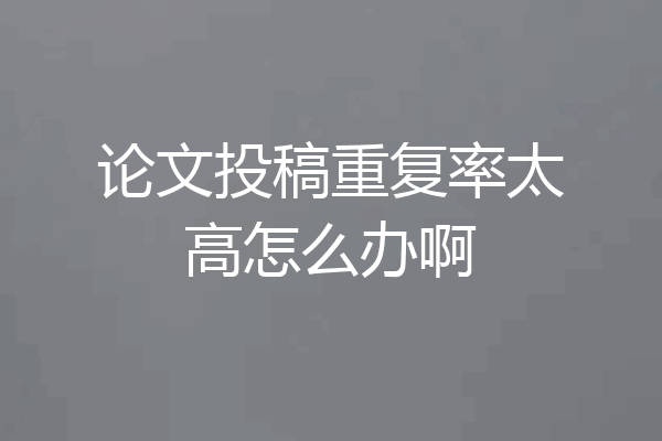 论文投稿重复率太高怎么办啊