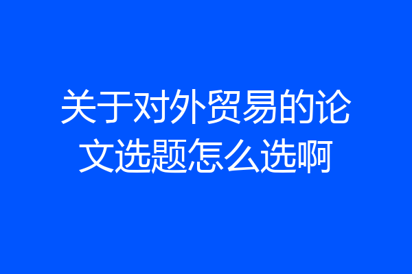 关于对外贸易的论文选题怎么选啊
