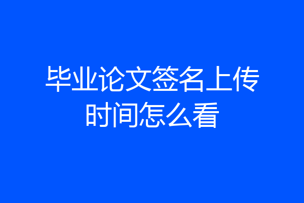毕业论文签名上传时间怎么看