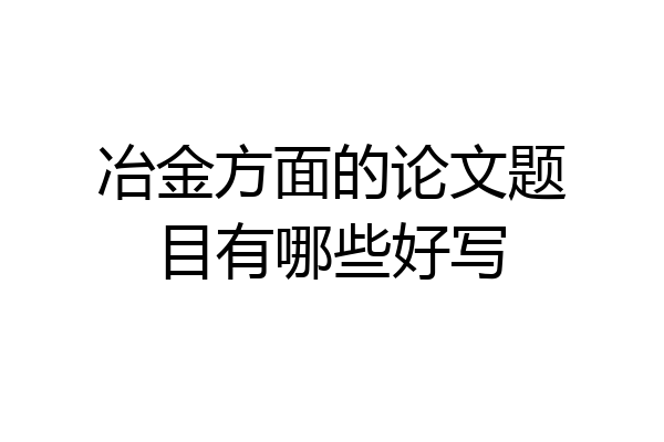 冶金方面的论文题目有哪些好写
