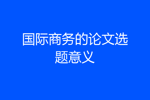 国际商务的论文选题意义