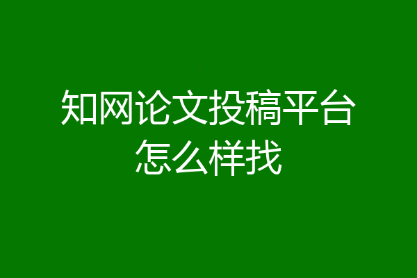 知网论文投稿平台怎么样找