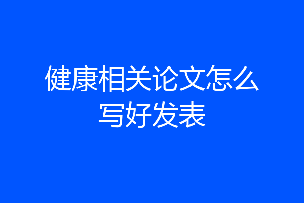 健康相关论文怎么写好发表