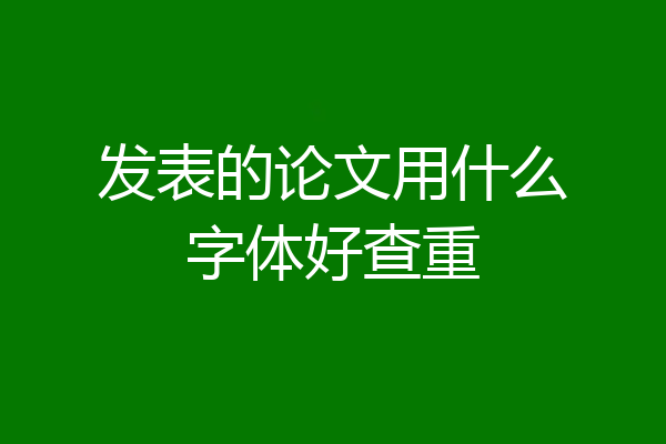 发表的论文用什么字体好查重