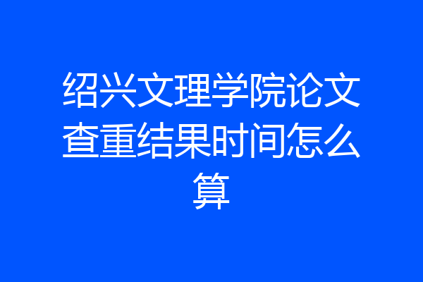 绍兴文理学院论文查重结果时间怎么算