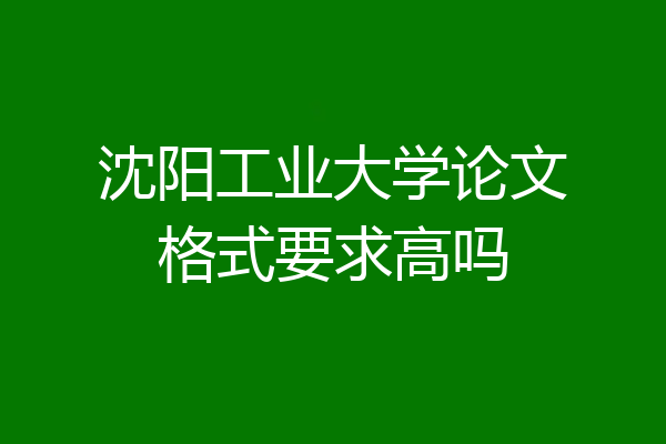 沈阳工业大学论文格式要求高吗