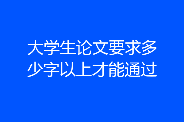 大学生论文要求多少字以上才能通过