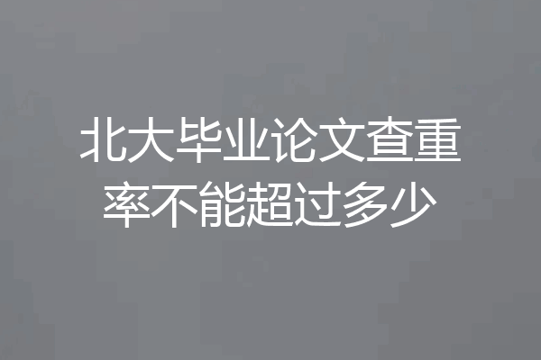 北大毕业论文查重率不能超过多少