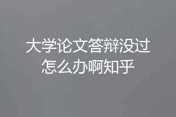 大学论文答辩没过怎么办啊知乎