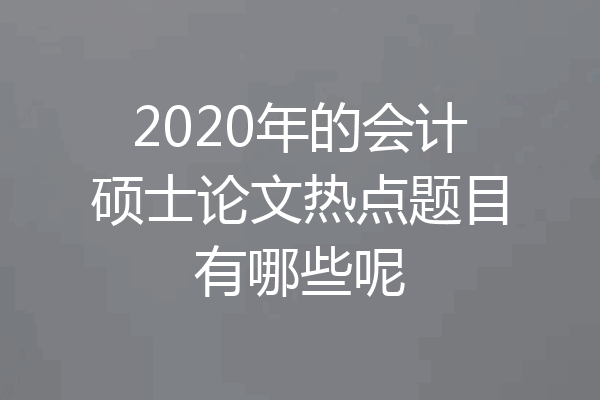 2020年的会计硕士论文热点题目有哪些呢