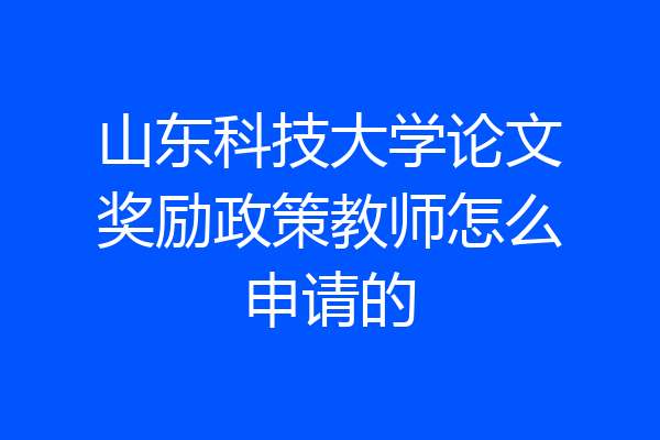 山东科技大学论文奖励政策教师怎么申请的