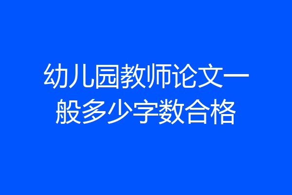 幼儿园教师论文一般多少字数合格