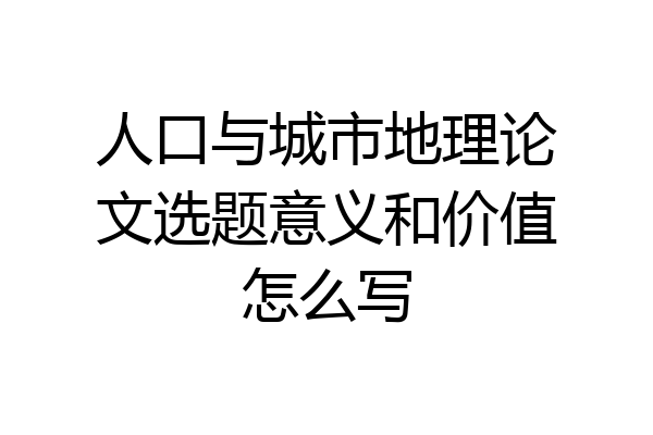 人口与城市地理论文选题意义和价值怎么写