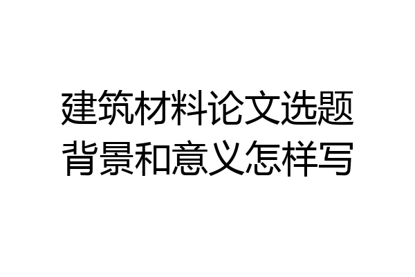建筑材料论文选题背景和意义怎样写