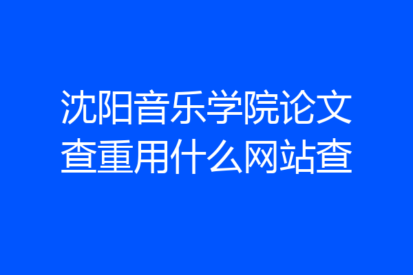 沈阳音乐学院论文查重用什么网站查