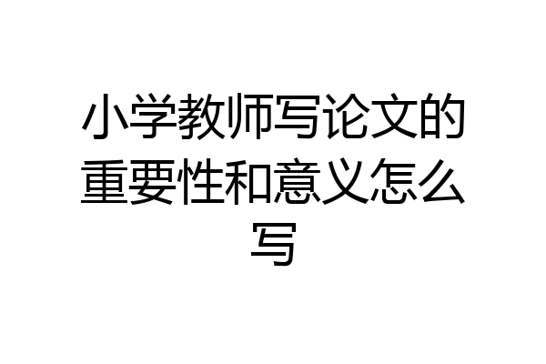 小学教师写论文的重要性和意义怎么写
