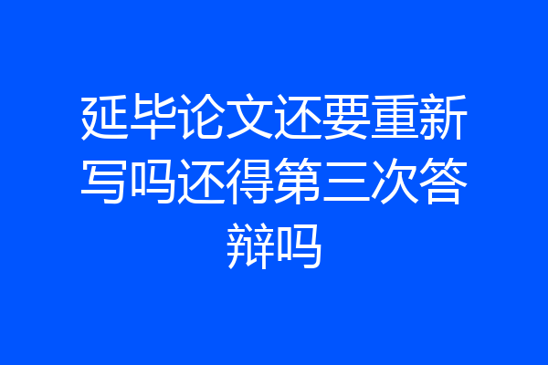 延毕论文还要重新写吗还得第三次答辩吗