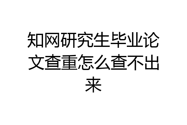 知网研究生毕业论文查重怎么查不出来