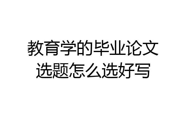 教育学的毕业论文选题怎么选好写