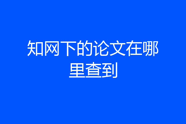 知网下的论文在哪里查到