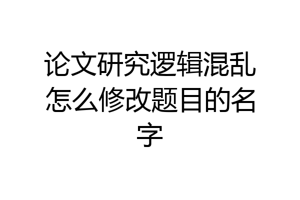 论文研究逻辑混乱怎么修改题目的名字