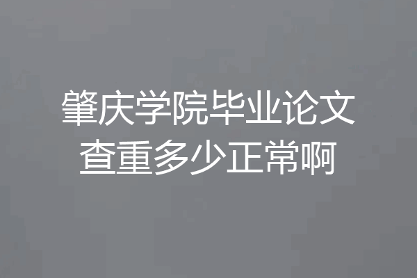 肇庆学院毕业论文查重多少正常啊