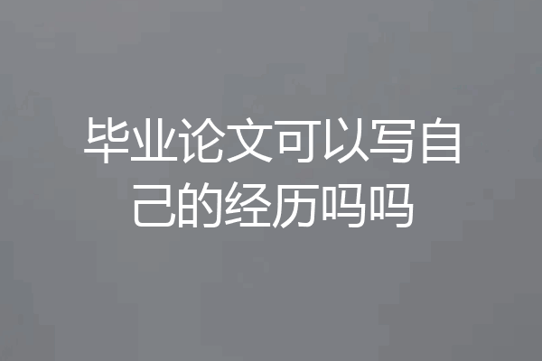 毕业论文可以写自己的经历吗吗