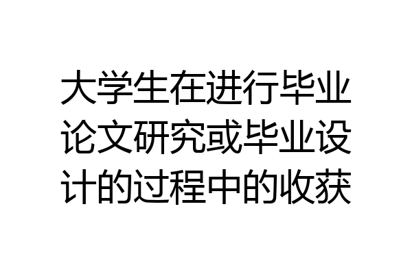 大学生在进行毕业论文研究或毕业设计的过程中的收获