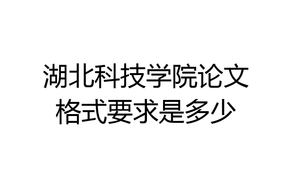湖北科技学院论文格式要求是多少