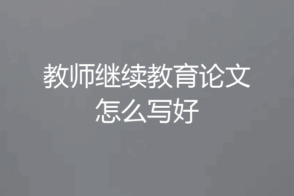 教师继续教育论文怎么写好