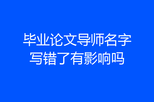 毕业论文导师名字写错了有影响吗